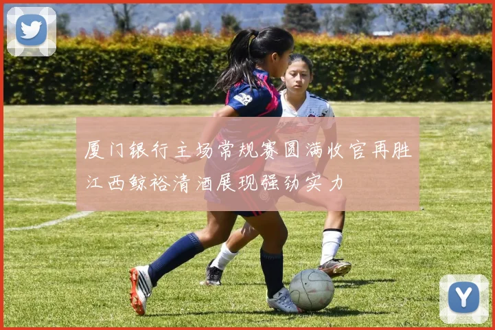 厦门银行主场常规赛圆满收官再胜江西鲸裕清酒展现强劲实力