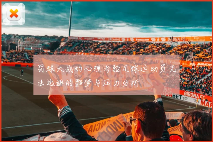 罚球大战的心理考验足球运动员无法逃避的噩梦与压力分析