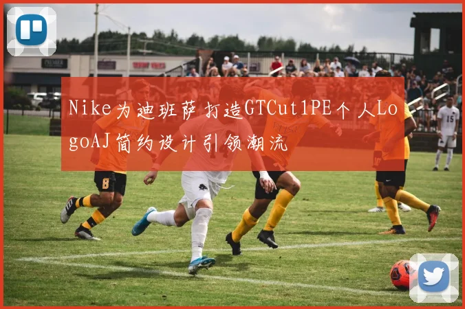 Nike为迪班萨打造GTCut1PE个人LogoAJ简约设计引领潮流
