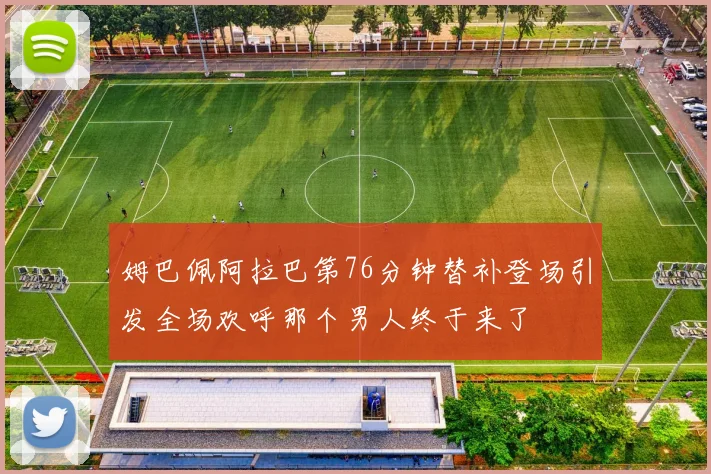姆巴佩阿拉巴第76分钟替补登场引发全场欢呼那个男人终于来了