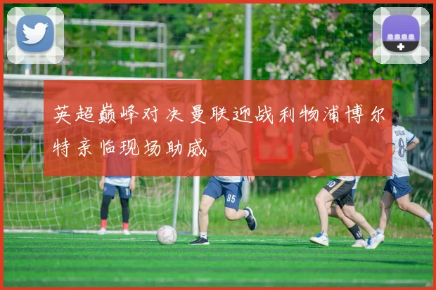 英超巅峰对决曼联迎战利物浦博尔特亲临现场助威