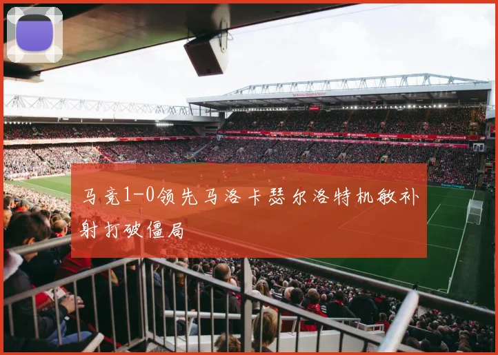马竞1-0领先马洛卡瑟尔洛特机敏补射打破僵局