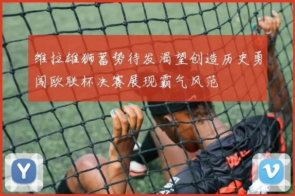 维拉雄狮蓄势待发渴望创造历史勇闯欧联杯决赛展现霸气风范