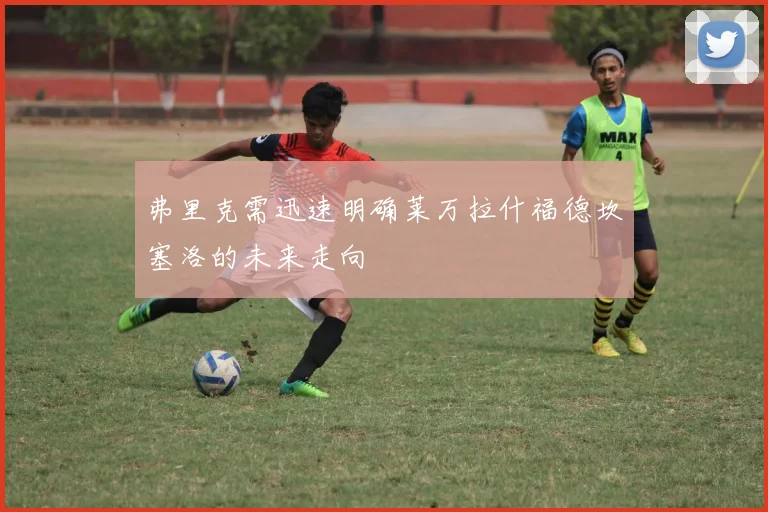 弗里克需迅速明确莱万拉什福德坎塞洛的未来走向