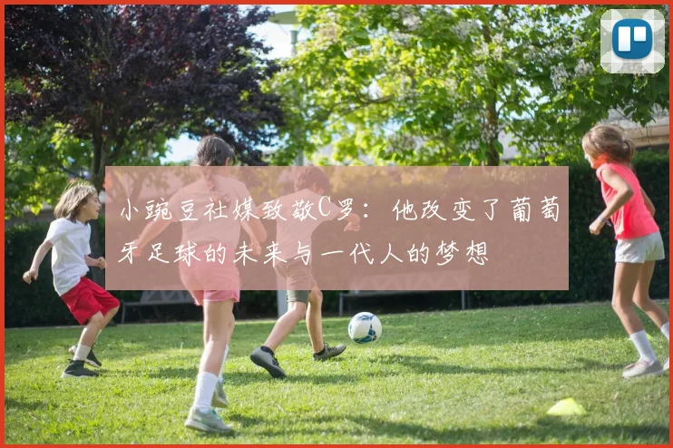 小豌豆社媒致敬C罗：他改变了葡萄牙足球的未来与一代人的梦想