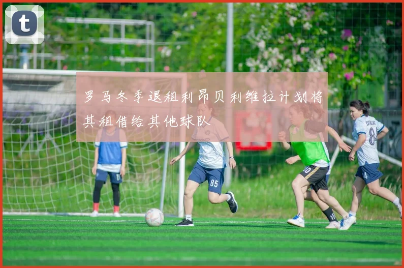 罗马冬季退租利昂贝利维拉计划将其租借给其他球队