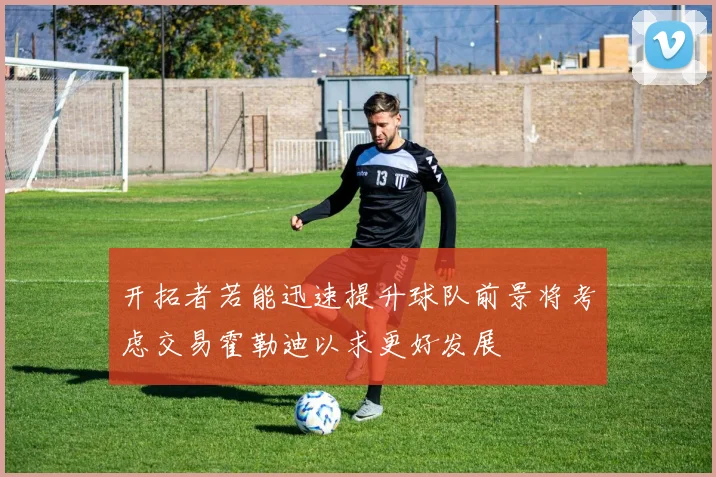 开拓者若能迅速提升球队前景将考虑交易霍勒迪以求更好发展