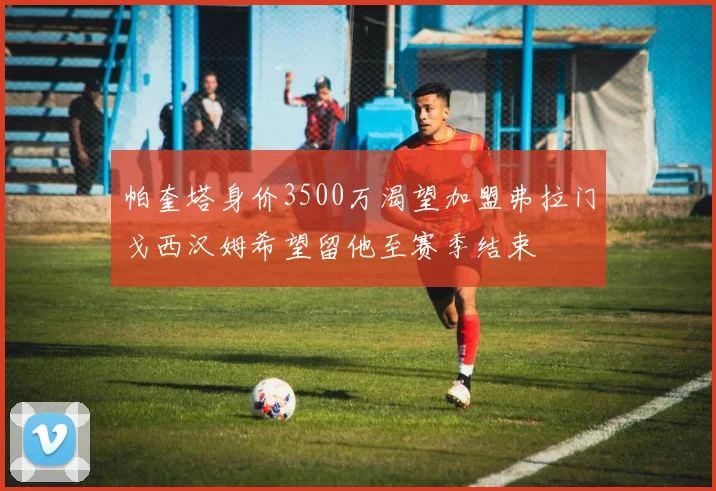 帕奎塔身价3500万渴望加盟弗拉门戈西汉姆希望留他至赛季结束