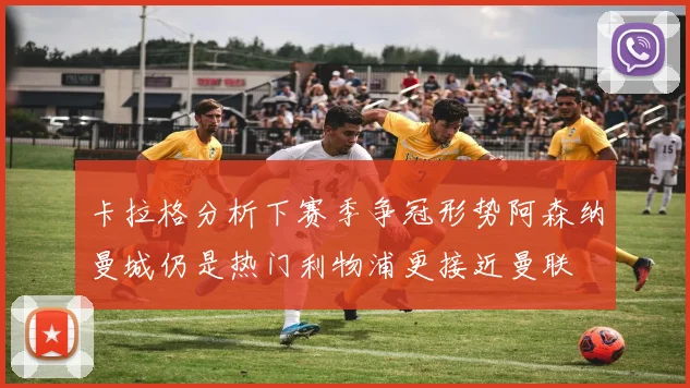 卡拉格分析下赛季争冠形势阿森纳曼城仍是热门利物浦更接近曼联