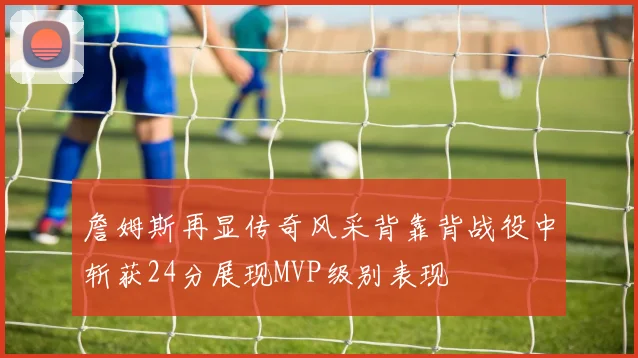 詹姆斯再显传奇风采背靠背战役中斩获24分展现MVP级别表现