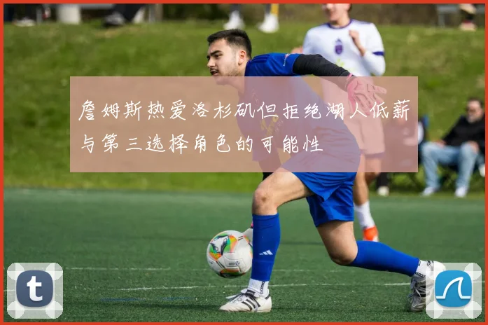 詹姆斯热爱洛杉矶但拒绝湖人低薪与第三选择角色的可能性