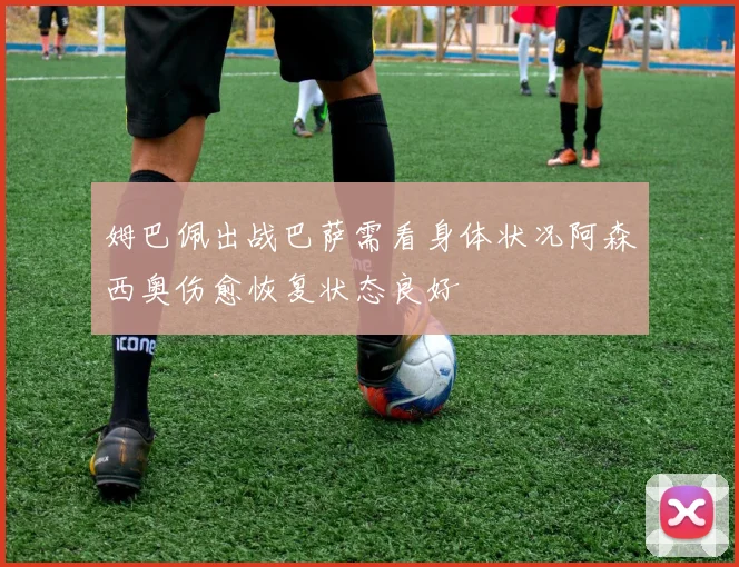 姆巴佩出战巴萨需看身体状况阿森西奥伤愈恢复状态良好