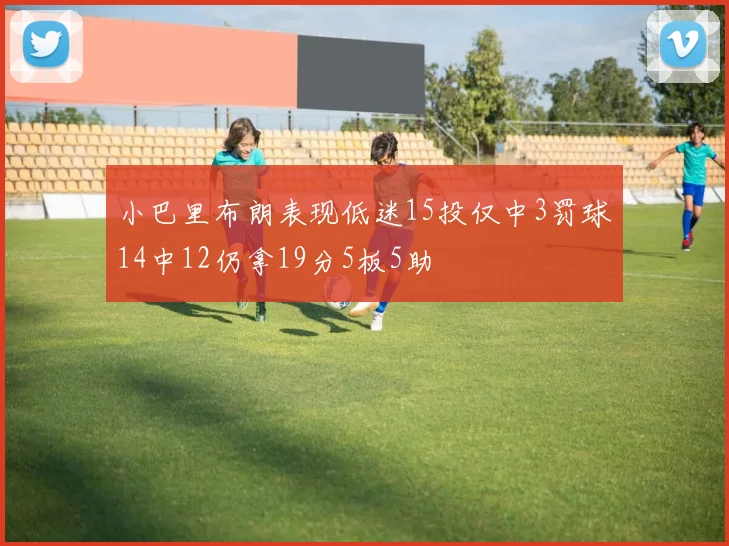 小巴里布朗表现低迷15投仅中3罚球14中12仍拿19分5板5助