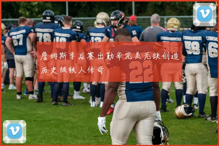 詹姆斯季后赛出勤率完美无缺创造历史级铁人传奇