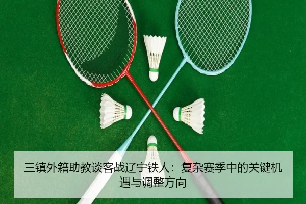 三镇外籍助教谈客战辽宁铁人：复杂赛季中的关键机遇与调整方向